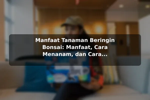 Manfaat Tanaman Beringin Bonsai: Manfaat, Cara Menanam, dan Cara Merawat Seni Tanaman Mini